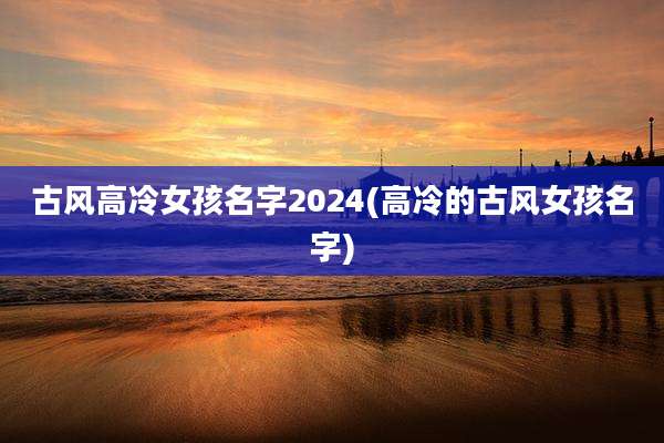 古风高冷女孩名字2024(高冷的古风女孩名字)
