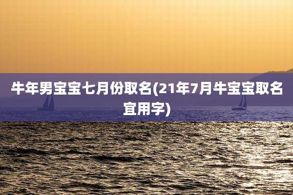 牛年男宝宝七月份取名(21年7月牛宝宝取名宜用字)