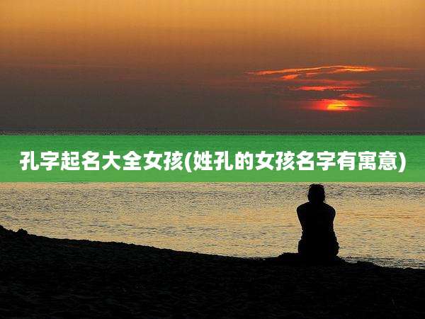 孔字起名大全女孩(姓孔的女孩名字有寓意)