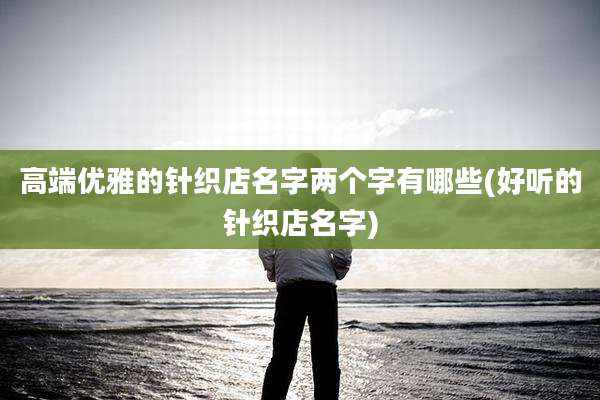 高端优雅的针织店名字两个字有哪些(好听的针织店名字)