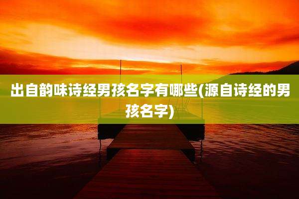 出自韵味诗经男孩名字有哪些(源自诗经的男孩名字)