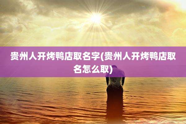 贵州人开烤鸭店取名字(贵州人开烤鸭店取名怎么取)