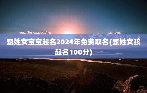 甄姓女宝宝起名2024年免费取名(甄姓女孩起名100分)