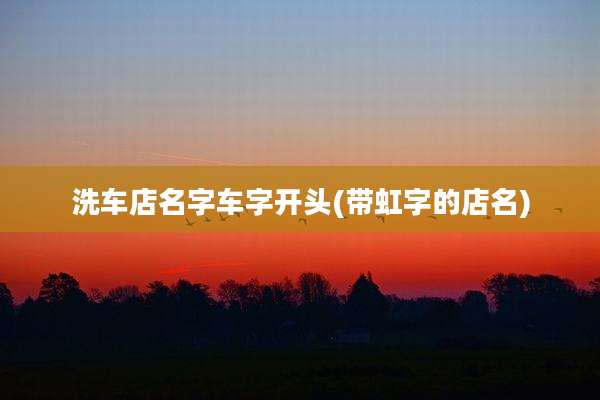 洗车店名字车字开头(带虹字的店名)