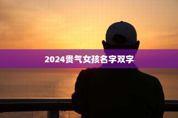 2024贵气女孩名字双字