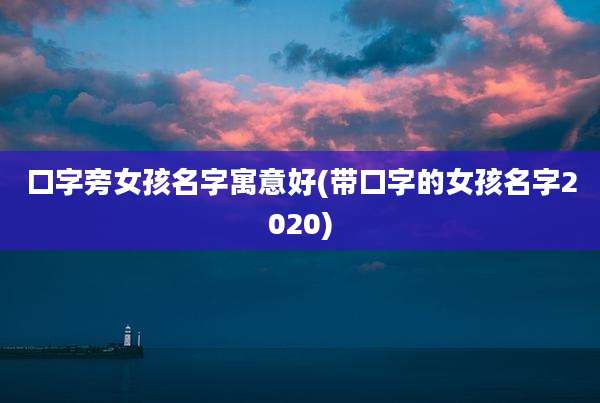 口字旁女孩名字寓意好(带口字的女孩名字2020)