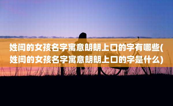 姓闫的女孩名字寓意朗朗上口的字有哪些(姓闫的女孩名字寓意朗朗上口的字是什么)