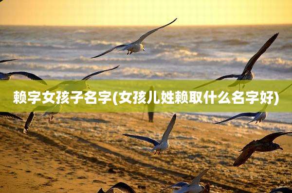 赖字女孩子名字(女孩儿姓赖取什么名字好)
