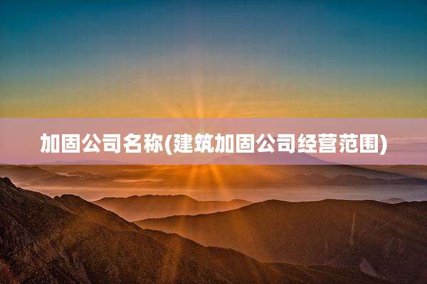 加固公司名称(建筑加固公司经营范围)