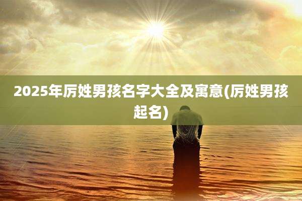 2025年厉姓男孩名字大全及寓意(厉姓男孩起名)