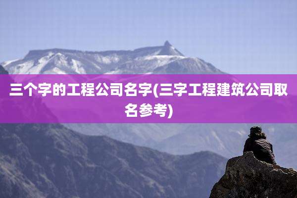 三个字的工程公司名字(三字工程建筑公司取名参考)