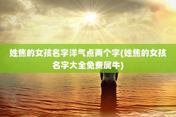 姓焦的女孩名字洋气点两个字(姓焦的女孩名字大全免费属牛)