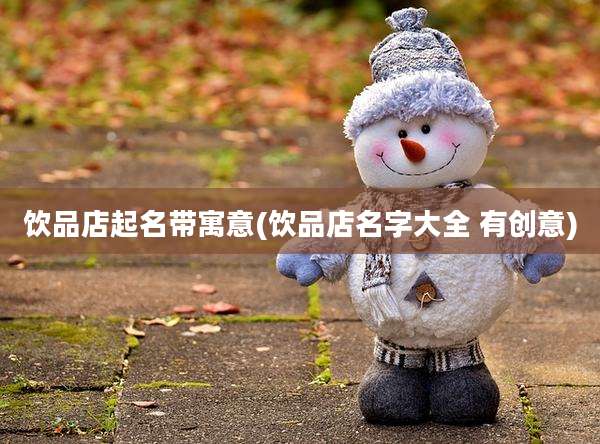 饮品店起名带寓意(饮品店名字大全 有创意)