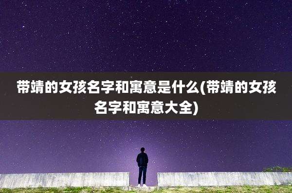 带靖的女孩名字和寓意是什么(带靖的女孩名字和寓意大全)