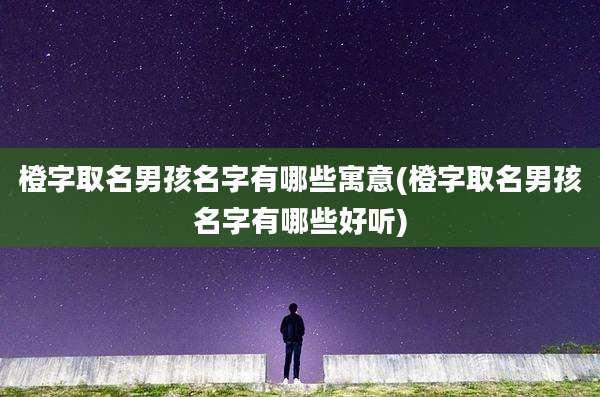 橙字取名男孩名字有哪些寓意(橙字取名男孩名字有哪些好听)