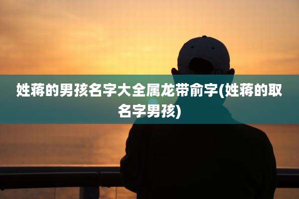 姓蒋的男孩名字大全属龙带俞字(姓蒋的取名字男孩)
