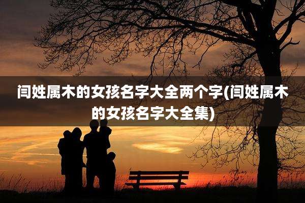 闫姓属木的女孩名字大全两个字(闫姓属木的女孩名字大全集)