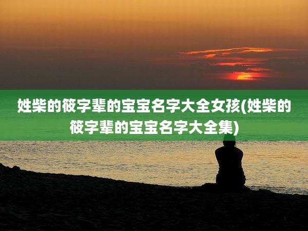 姓柴的筱字辈的宝宝名字大全女孩(姓柴的筱字辈的宝宝名字大全集)