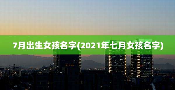 7月出生女孩名字(2021年七月女孩名字)