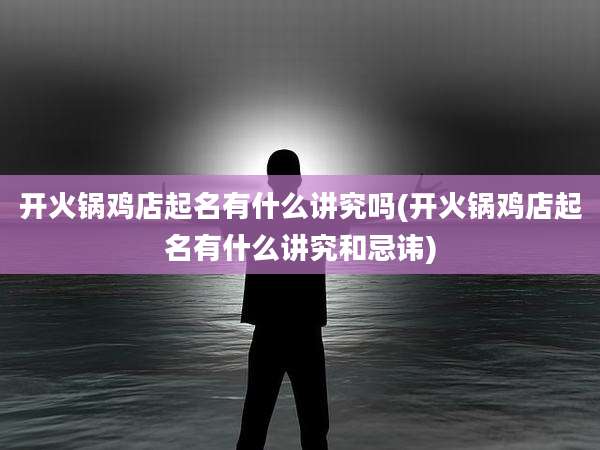 开火锅鸡店起名有什么讲究吗(开火锅鸡店起名有什么讲究和忌讳)