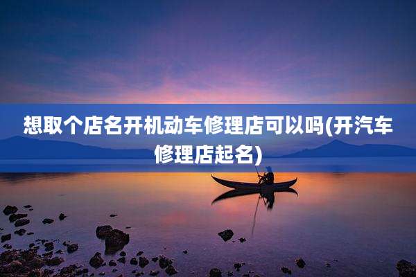 想取个店名开机动车修理店可以吗(开汽车修理店起名)