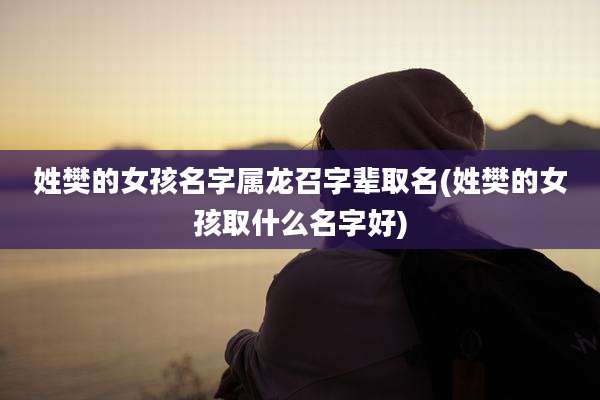 姓樊的女孩名字属龙召字辈取名(姓樊的女孩取什么名字好)