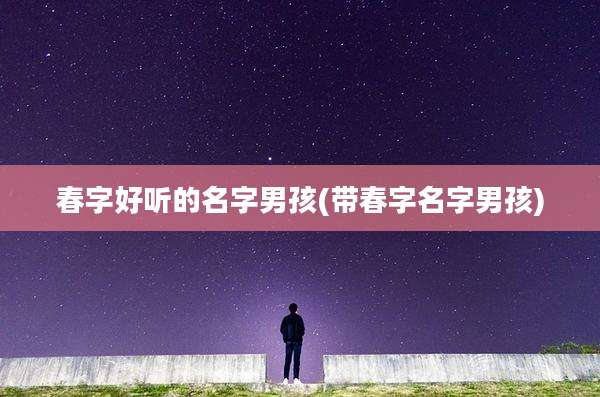 春字好听的名字男孩(带春字名字男孩)