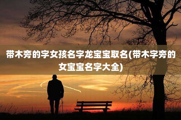带木旁的字女孩名字龙宝宝取名(带木字旁的女宝宝名字大全)