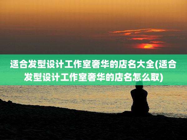 适合发型设计工作室奢华的店名大全(适合发型设计工作室奢华的店名怎么取)