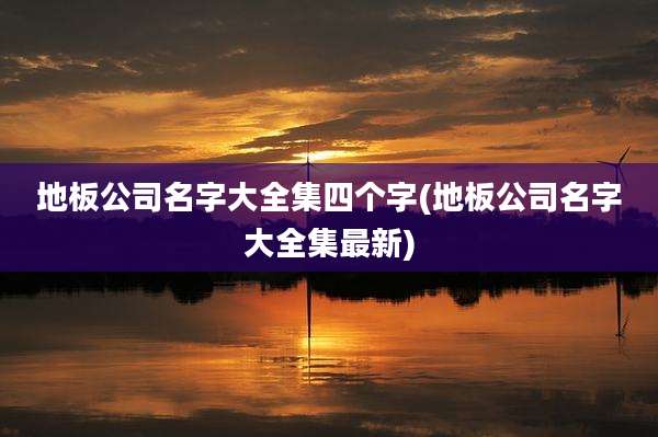 地板公司名字大全集四个字(地板公司名字大全集最新)