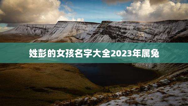 姓彭的女孩名字大全2023年属兔