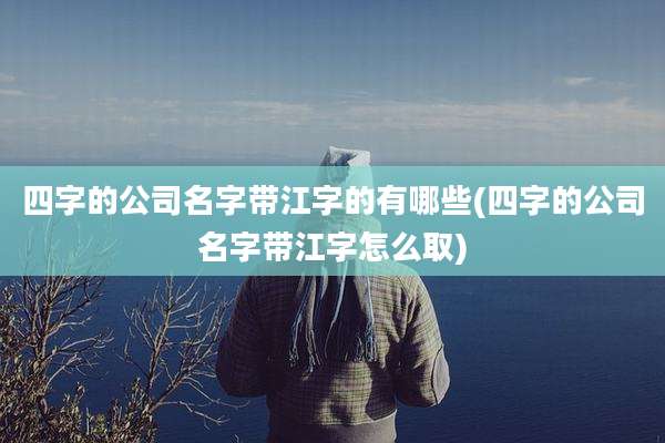 四字的公司名字带江字的有哪些(四字的公司名字带江字怎么取)