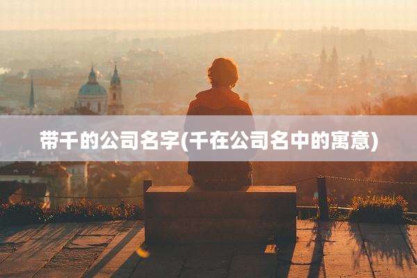 带千的公司名字(千在公司名中的寓意)
