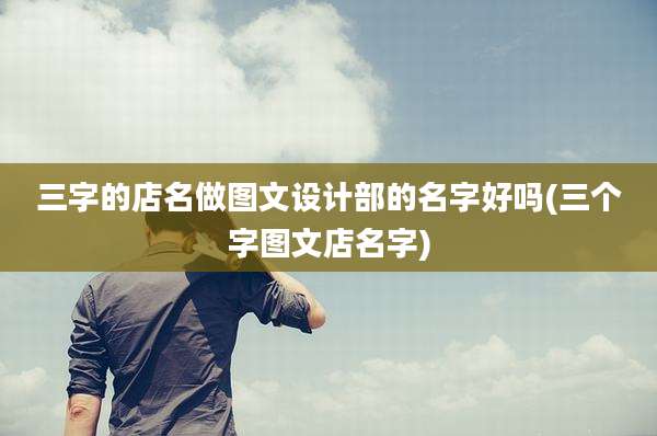 三字的店名做图文设计部的名字好吗(三个字图文店名字)