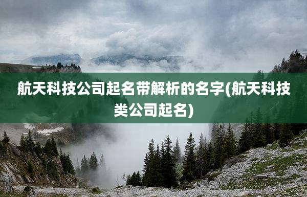 航天科技公司起名带解析的名字(航天科技类公司起名)
