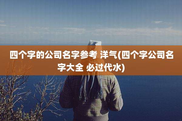 四个字的公司名字参考 洋气(四个字公司名字大全 必过代水)