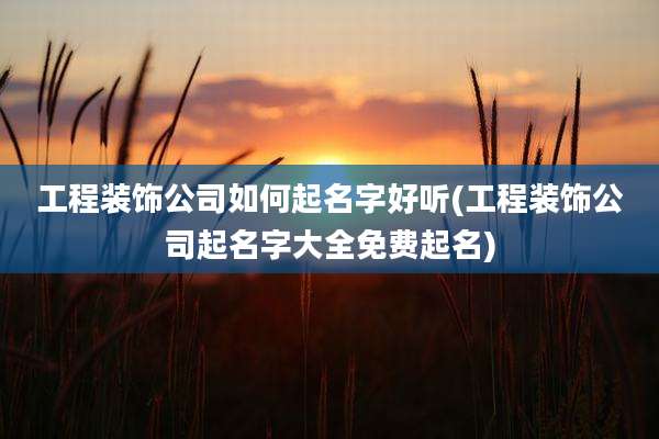 工程装饰公司如何起名字好听(工程装饰公司起名字大全免费起名)