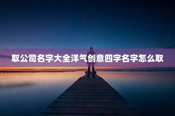 取公司名字大全洋气创意四字名字怎么取