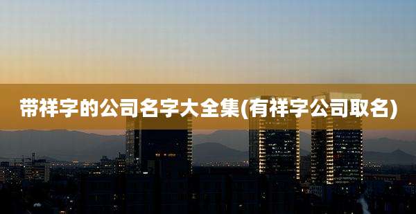 带祥字的公司名字大全集(有祥字公司取名)