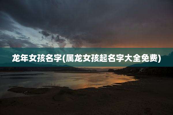 龙年女孩名字(属龙女孩起名字大全免费)