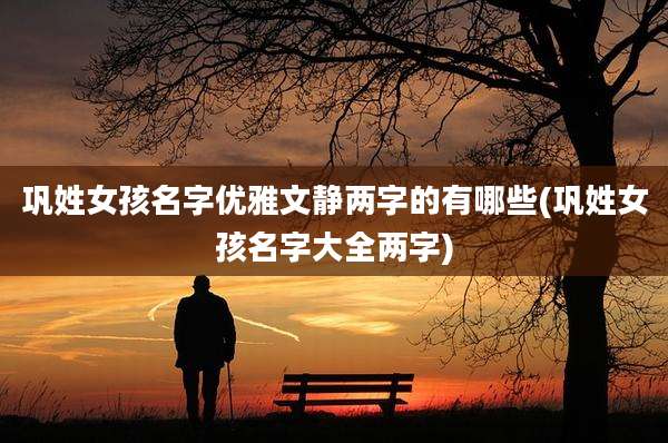 巩姓女孩名字优雅文静两字的有哪些(巩姓女孩名字大全两字)