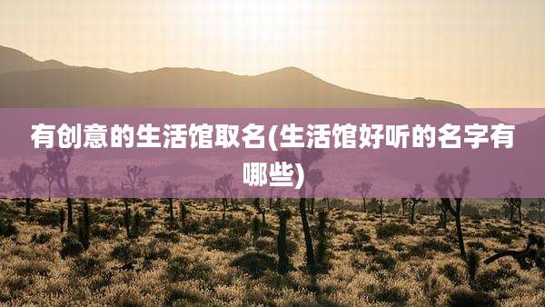 有创意的生活馆取名(生活馆好听的名字有哪些)