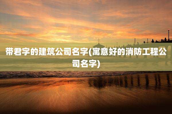 带君字的建筑公司名字(寓意好的消防工程公司名字)
