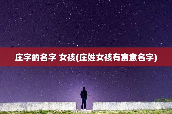 庄字的名字 女孩(庄姓女孩有寓意名字)