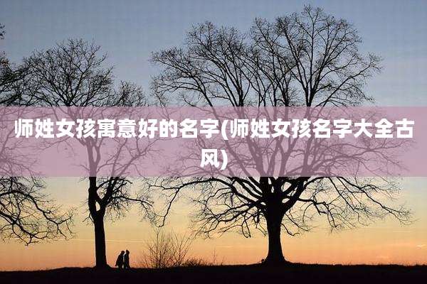 师姓女孩寓意好的名字(师姓女孩名字大全古风)