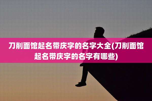 刀削面馆起名带庆字的名字大全(刀削面馆起名带庆字的名字有哪些)