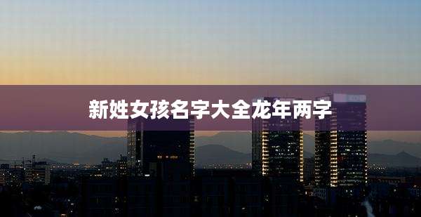 新姓女孩名字大全龙年两字