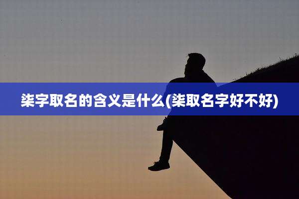 柒字取名的含义是什么(柒取名字好不好)