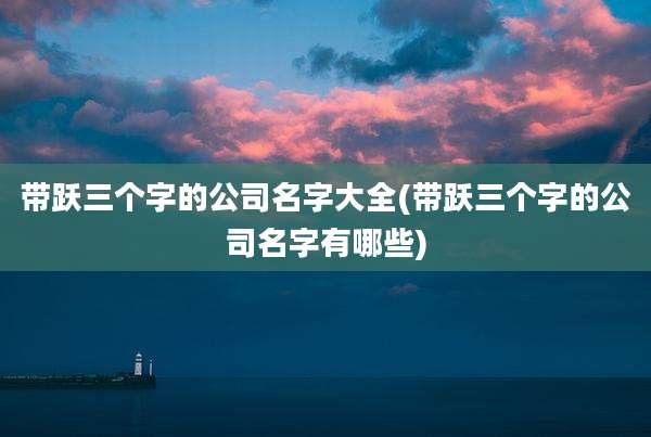 带跃三个字的公司名字大全(带跃三个字的公司名字有哪些)