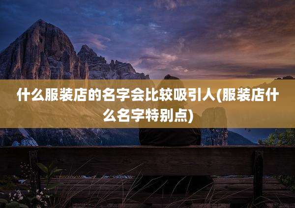 什么服装店的名字会比较吸引人(服装店什么名字特别点)